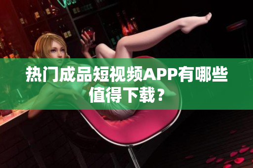 热门成品短视频APP有哪些值得下载？