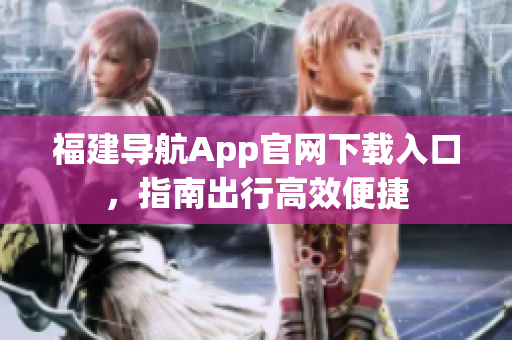 福建导航App官网下载入口，指南出行高效便捷