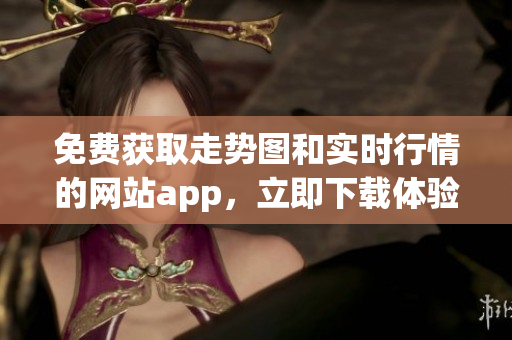 免费获取走势图和实时行情的网站app，立即下载体验！