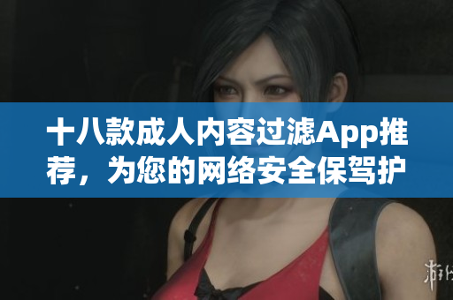 十八款成人内容过滤App推荐，为您的网络安全保驾护航