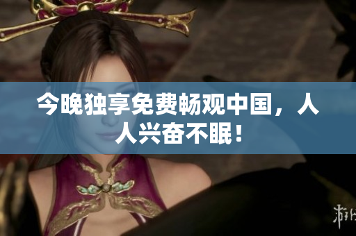 今晚独享免费畅观中国，人人兴奋不眠！