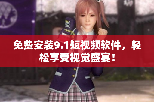 免费安装9.1短视频软件，轻松享受视觉盛宴！