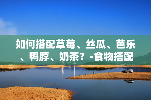 如何搭配草莓、丝瓜、芭乐、鸭脖、奶茶？-食物搭配技巧