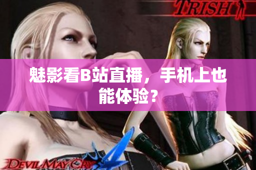 魅影看B站直播，手机上也能体验？