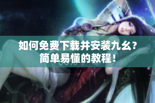 如何免费下载并安装九幺？简单易懂的教程！