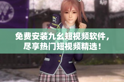 免费安装九幺短视频软件，尽享热门短视频精选！