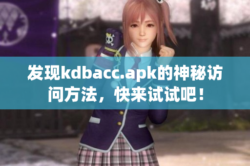 发现kdbacc.apk的神秘访问方法，快来试试吧！