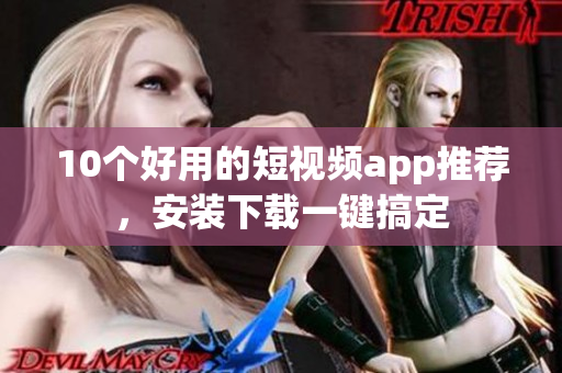 10个好用的短视频app推荐，安装下载一键搞定