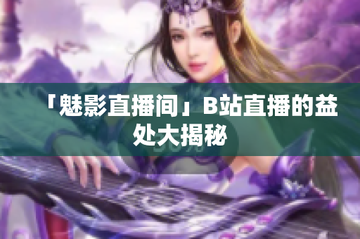 「魅影直播间」B站直播的益处大揭秘