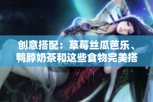 创意搭配：草莓丝瓜芭乐、鸭脖奶茶和这些食物完美搭配！