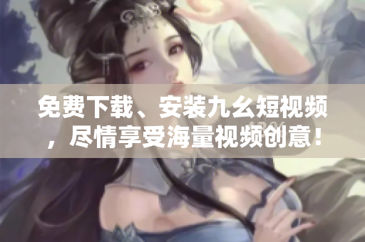 免费下载、安装九幺短视频，尽情享受海量视频创意！
