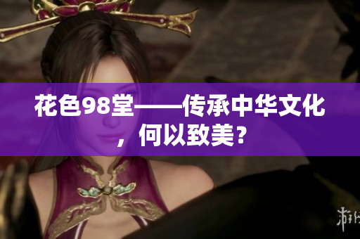 花色98堂——传承中华文化，何以致美？