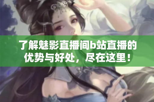 了解魅影直播间b站直播的优势与好处，尽在这里！