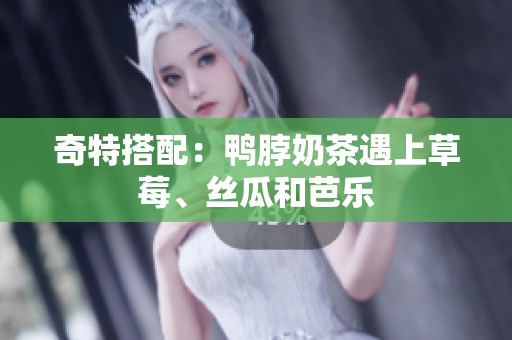 奇特搭配：鸭脖奶茶遇上草莓、丝瓜和芭乐