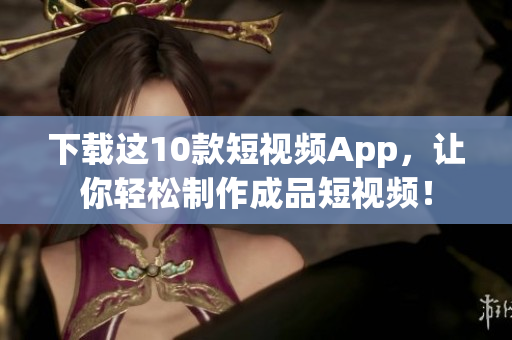 下载这10款短视频App，让你轻松制作成品短视频！