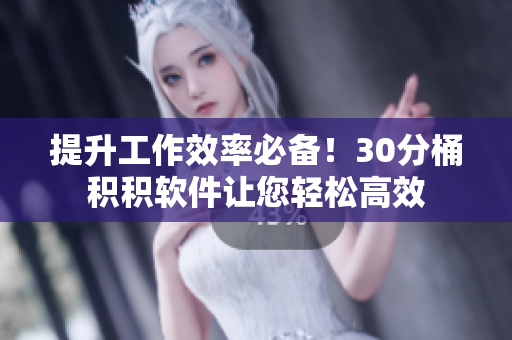 提升工作效率必备！30分桶积积软件让您轻松高效