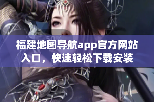 福建地图导航app官方网站入口，快速轻松下载安装