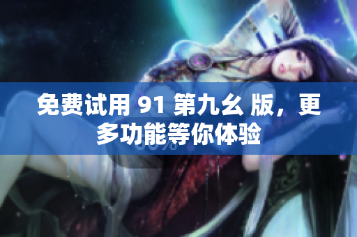 免费试用 91 第九幺 版，更多功能等你体验