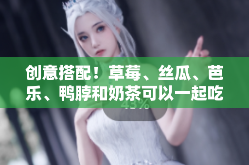 创意搭配！草莓、丝瓜、芭乐、鸭脖和奶茶可以一起吃？