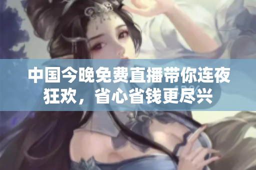 中国今晚免费直播带你连夜狂欢，省心省钱更尽兴