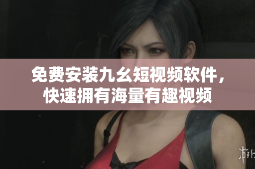 免费安装九幺短视频软件，快速拥有海量有趣视频