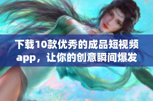 下载10款优秀的成品短视频app，让你的创意瞬间爆发！