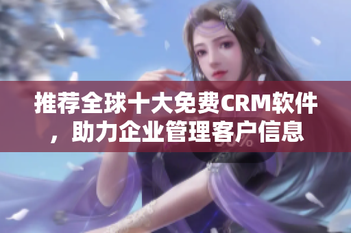 推荐全球十大免费CRM软件，助力企业管理客户信息