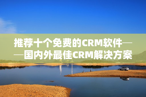 推荐十个免费的CRM软件──国内外最佳CRM解决方案。