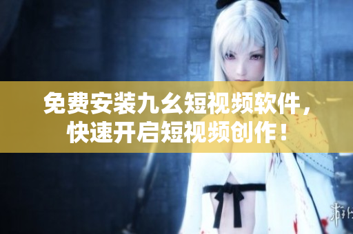 免费安装九幺短视频软件，快速开启短视频创作！