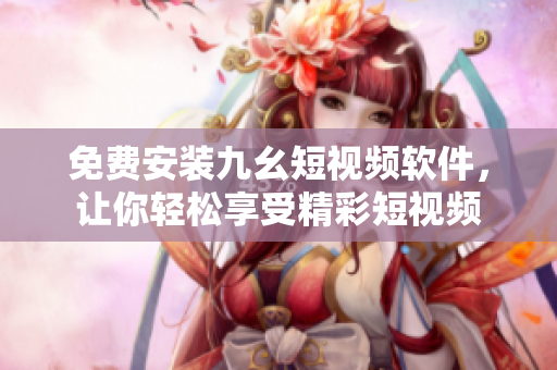 免费安装九幺短视频软件，让你轻松享受精彩短视频