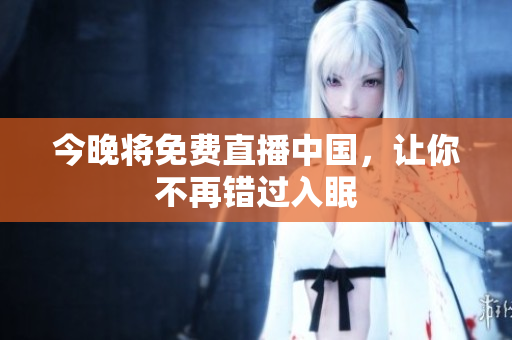 今晚将免费直播中国，让你不再错过入眠