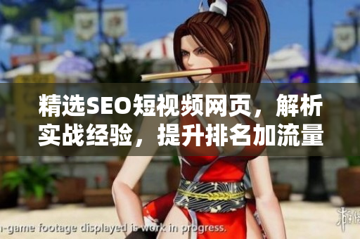精选SEO短视频网页，解析实战经验，提升排名加流量
