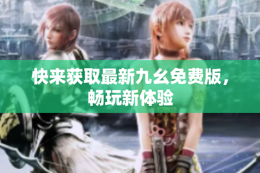 快来获取最新九幺免费版，畅玩新体验