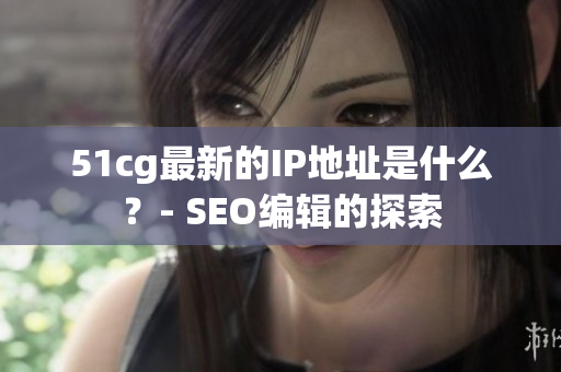 51cg最新的IP地址是什么？- SEO编辑的探索