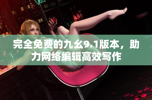 完全免费的九幺9.1版本，助力网络编辑高效写作