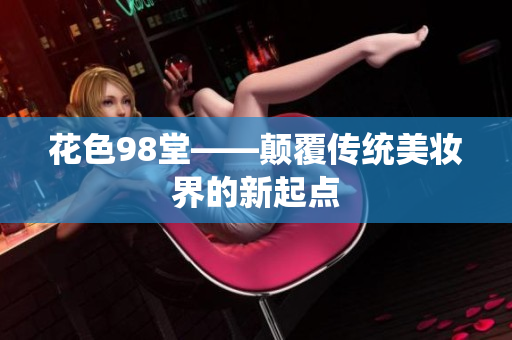 花色98堂——颠覆传统美妆界的新起点