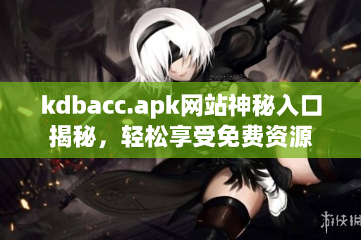 kdbacc.apk网站神秘入口揭秘，轻松享受免费资源