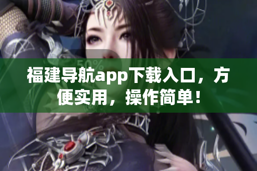 福建导航app下载入口，方便实用，操作简单！