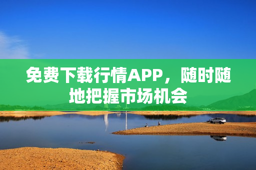 免费下载行情APP，随时随地把握市场机会