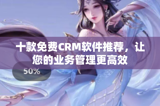 十款免费CRM软件推荐，让您的业务管理更高效