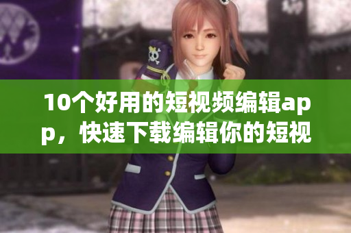10个好用的短视频编辑app，快速下载编辑你的短视频