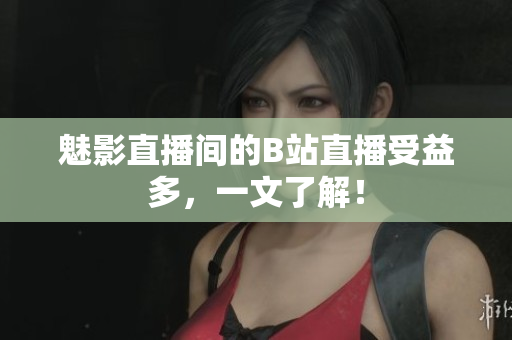 魅影直播间的B站直播受益多，一文了解！