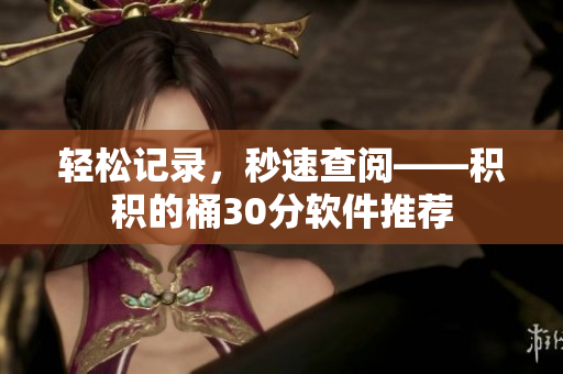 轻松记录，秒速查阅——积积的桶30分软件推荐