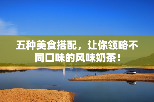 五种美食搭配，让你领略不同口味的风味奶茶！