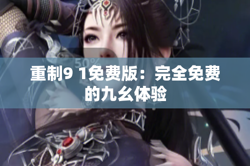 重制9 1免费版：完全免费的九幺体验