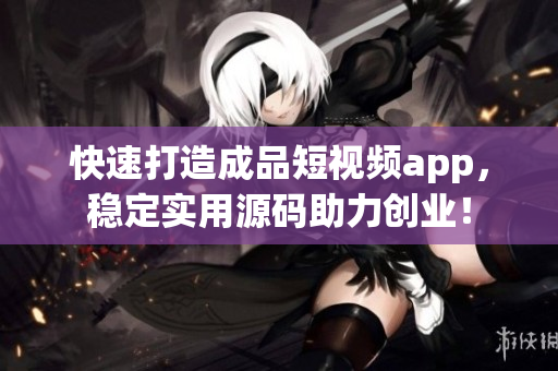 快速打造成品短视频app，稳定实用源码助力创业！