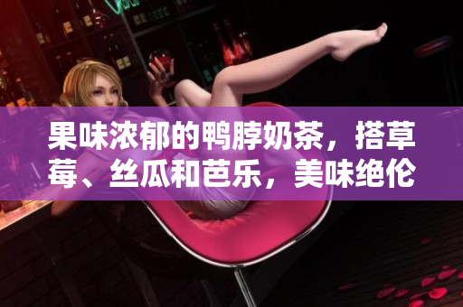 果味浓郁的鸭脖奶茶，搭草莓、丝瓜和芭乐，美味绝伦