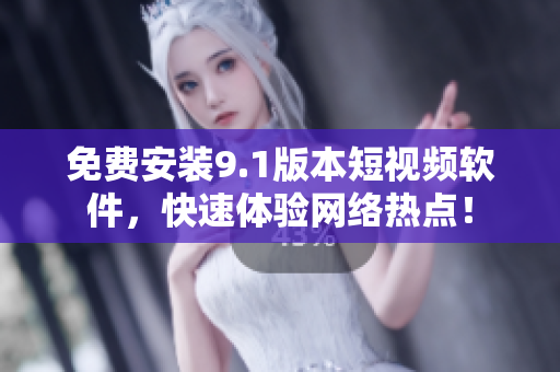 免费安装9.1版本短视频软件，快速体验网络热点！