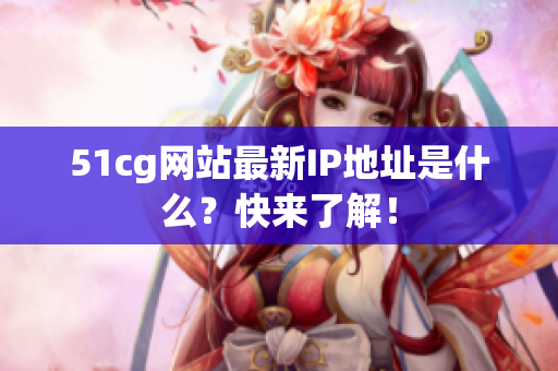 51cg网站最新IP地址是什么？快来了解！