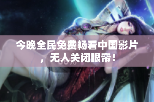 今晚全民免费畅看中国影片，无人关闭眼帘！